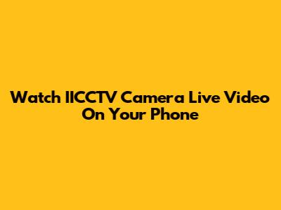 Watch IICCTV Camera Live Video On Your Phone