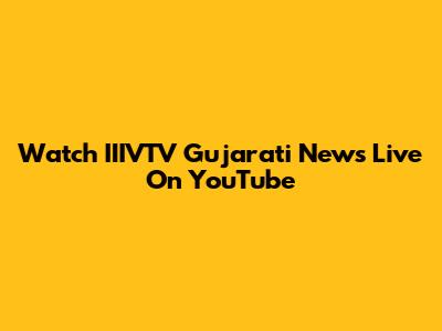 Watch IIIVTV Gujarati News Live On YouTube