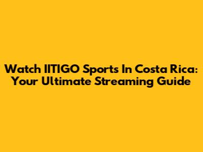 Watch IITIGO Sports In Costa Rica: Your Ultimate Streaming Guide