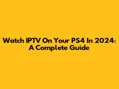 Watch IPTV On Your PS4 In 2024: A Complete Guide