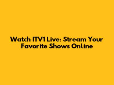 Watch ITV1 Live: Stream Your Favorite Shows Online