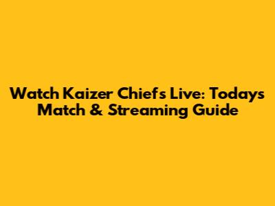 Watch Kaizer Chiefs Live: Today's Match & Streaming Guide