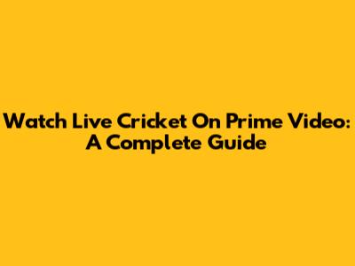 Watch Live Cricket On Prime Video: A Complete Guide