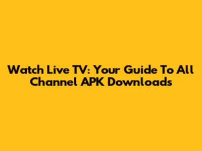 Watch Live TV: Your Guide To All Channel APK Downloads