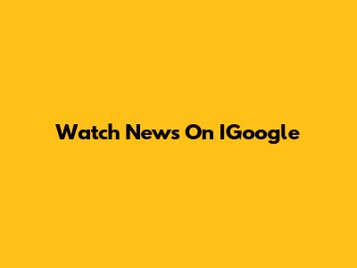 Watch News On IGoogle