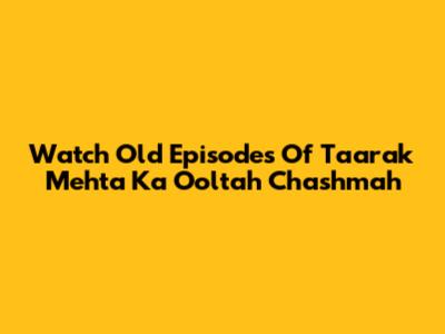 Watch Old Episodes Of Taarak Mehta Ka Ooltah Chashmah