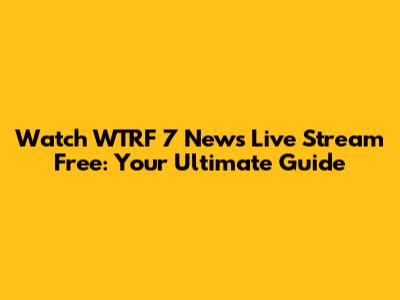 Watch WTRF 7 News Live Stream Free: Your Ultimate Guide
