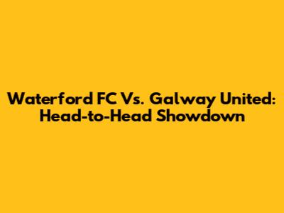 Waterford FC Vs. Galway United: Head-to-Head Showdown