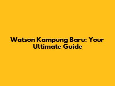 Watson Kampung Baru: Your Ultimate Guide