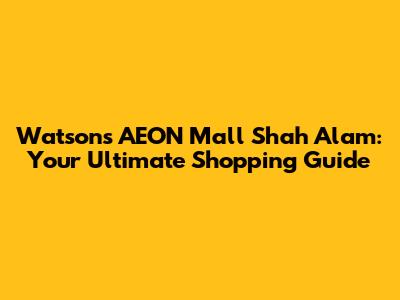 Watsons AEON Mall Shah Alam: Your Ultimate Shopping Guide
