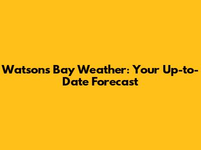 Watsons Bay Weather: Your Up-to-Date Forecast