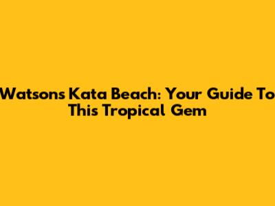 Watsons Kata Beach: Your Guide To This Tropical Gem