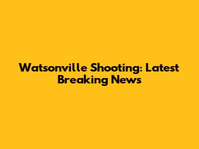Watsonville Shooting: Latest Breaking News