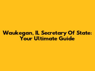 Waukegan, IL Secretary Of State: Your Ultimate Guide
