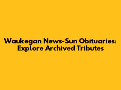 Waukegan News-Sun Obituaries: Explore Archived Tributes