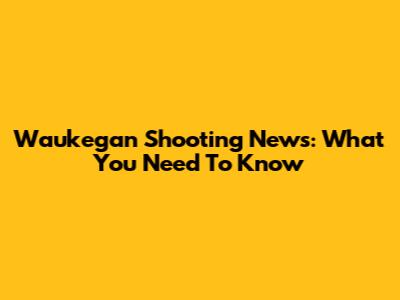 Waukegan Shooting News: What You Need To Know