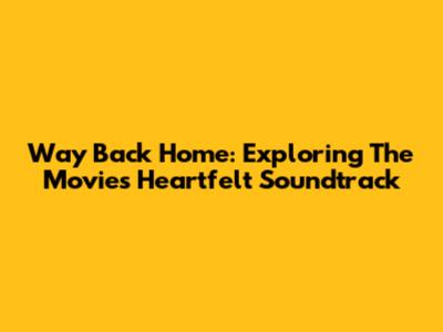 Way Back Home: Exploring The Movie's Heartfelt Soundtrack