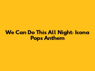 We Can Do This All Night: Icona Pop's Anthem