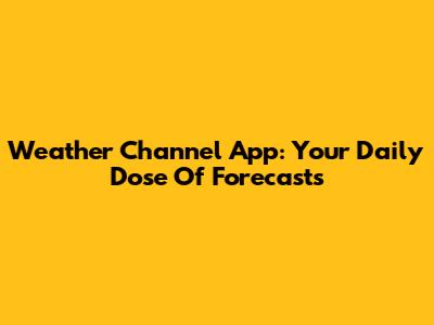 Weather Channel App: Your Daily Dose Of Forecasts