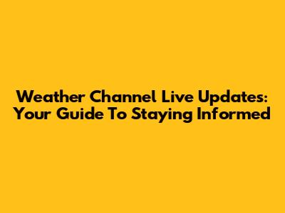 Weather Channel Live Updates: Your Guide To Staying Informed