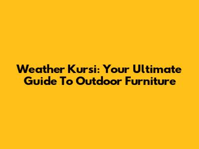 Weather Kursi: Your Ultimate Guide To Outdoor Furniture