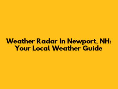 Weather Radar In Newport, NH: Your Local Weather Guide
