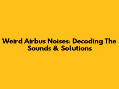 Weird Airbus Noises: Decoding The Sounds & Solutions