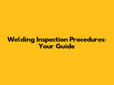 Welding Inspection Procedures: Your Guide