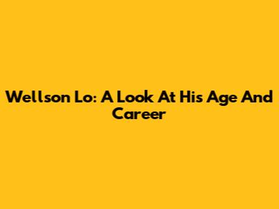 Wellson Lo: A Look At His Age And Career
