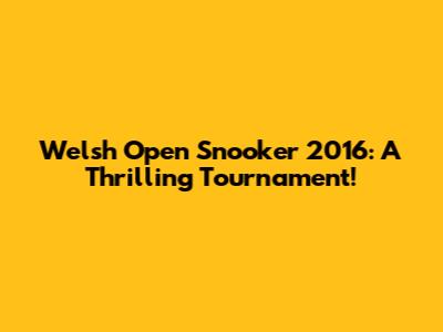 Welsh Open Snooker 2016: A Thrilling Tournament!