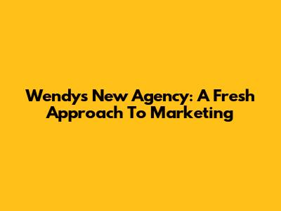 Wendy's New Agency: A Fresh Approach To Marketing