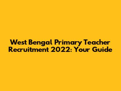 West Bengal Primary Teacher Recruitment 2022: Your Guide