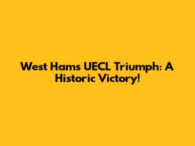 West Ham's UECL Triumph: A Historic Victory!
