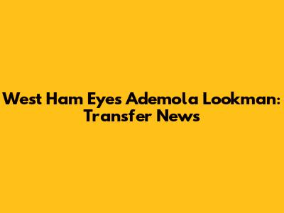 West Ham Eyes Ademola Lookman: Transfer News