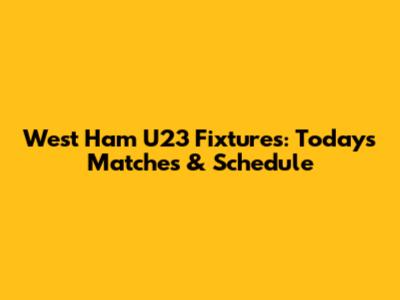 West Ham U23 Fixtures: Today's Matches & Schedule