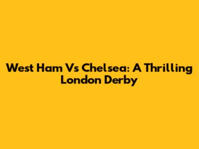 West Ham Vs Chelsea: A Thrilling London Derby