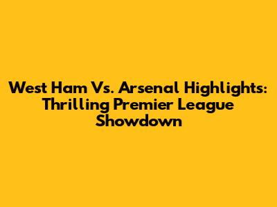 West Ham Vs. Arsenal Highlights: Thrilling Premier League Showdown