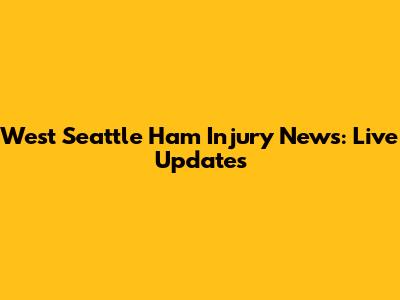 West Seattle Ham Injury News: Live Updates