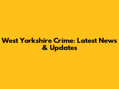 West Yorkshire Crime: Latest News & Updates