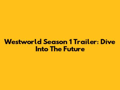 Westworld Season 1 Trailer: Dive Into The Future