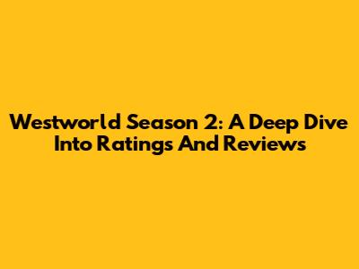 Westworld Season 2: A Deep Dive Into Ratings And Reviews