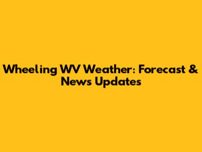 Wheeling WV Weather: Forecast & News Updates