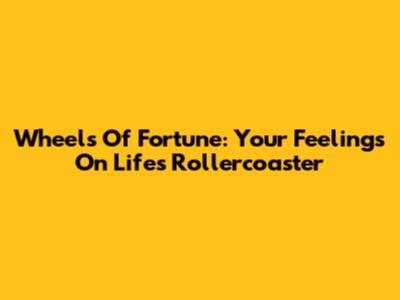Wheels Of Fortune: Your Feelings On Life's Rollercoaster