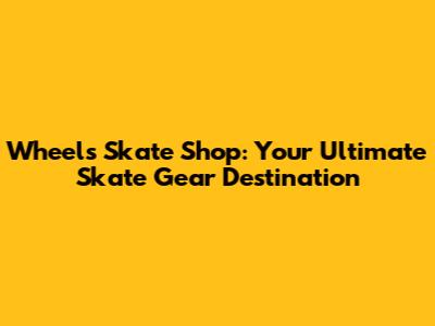 Wheels Skate Shop: Your Ultimate Skate Gear Destination
