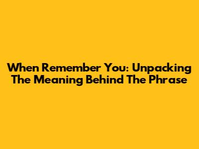 When Remember You: Unpacking The Meaning Behind The Phrase