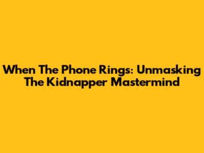 When The Phone Rings: Unmasking The Kidnapper Mastermind