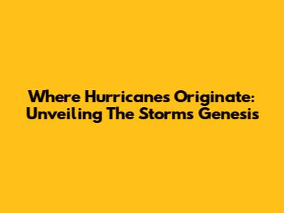 Where Hurricanes Originate: Unveiling The Storm's Genesis