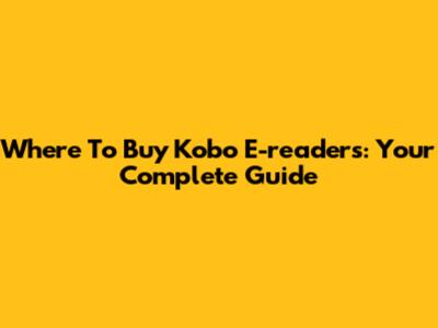 Where To Buy Kobo E-readers: Your Complete Guide