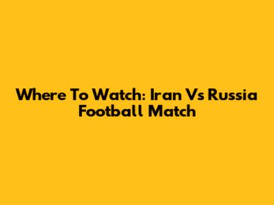 Where To Watch: Iran Vs Russia Football Match