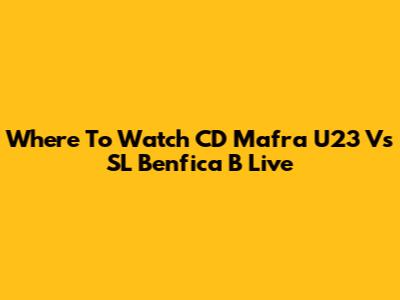 Where To Watch CD Mafra U23 Vs SL Benfica B Live